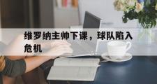 GOGO体育官方网址-维罗纳主帅下课，球队陷入危机