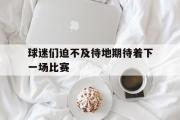 GOGO体育在线注册-球迷们迫不及待地期待着下一场比赛