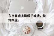 GOGO体育在线注册-东京奥运上演帽子戏法，技惊四座。