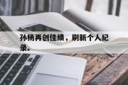 GOGO体育在线注册-孙杨再创佳绩，刷新个人纪录。