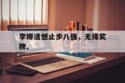 GOGO体育官方网址-李娜遗憾止步八强，无缘奖牌。