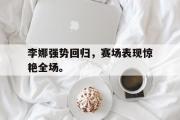 GOGO体育在线注册-李娜强势回归，赛场表现惊艳全场。