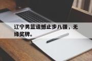GOGO体育在线注册-辽宁男篮遗憾止步八强，无缘奖牌。