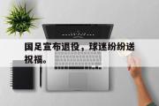 GOGO体育在线注册-国足宣布退役，球迷纷纷送祝福。