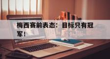 GOGO体育娱乐网页版-梅西赛前表态：目标只有冠军！