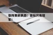 GOGO体育在线注册-张伟赛前表态：目标只有冠军！
