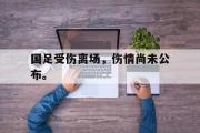 GOGO体育官方网址-国足受伤离场，伤情尚未公布。