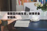 GOGO体育官方网址-曼联签约新东家，新赛季备受期待。