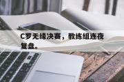 GOGO体育官方网址-C罗无缘决赛，教练组连夜复盘。