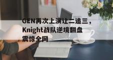 GOGO体育在线注册-GEN再次上演让二追三，Knight战队逆境翻盘震惊全网