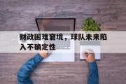 GOGO体育官方网址-财政困难窘境，球队未来陷入不确定性