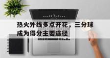 GOGO体育娱乐网页版-热火外线多点开花，三分球成为得分主要途径