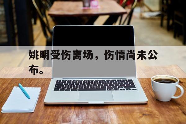 姚明受伤离场，伤情尚未公布。