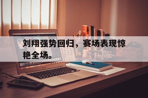 刘翔强势回归，赛场表现惊艳全场。