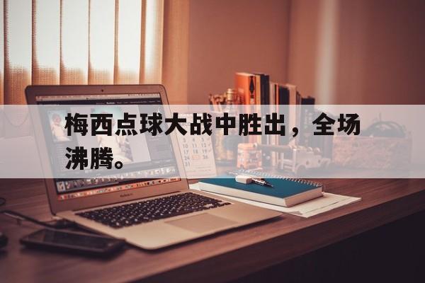 梅西点球大战中胜出，全场沸腾。