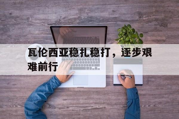 瓦伦西亚稳扎稳打，逐步艰难前行