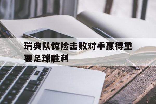 瑞典队惊险击败对手赢得重要足球胜利