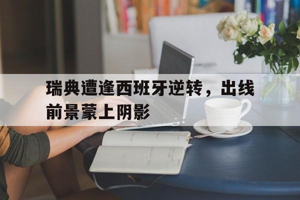 瑞典遭逢西班牙逆转，出线前景蒙上阴影