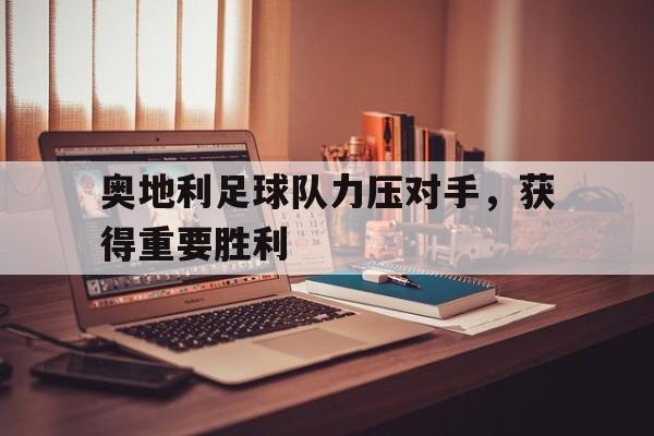 奥地利足球队力压对手，获得重要胜利