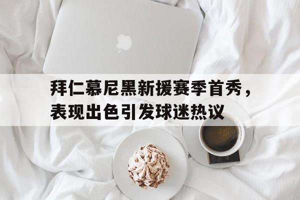 拜仁慕尼黑新援赛季首秀，表现出色引发球迷热议