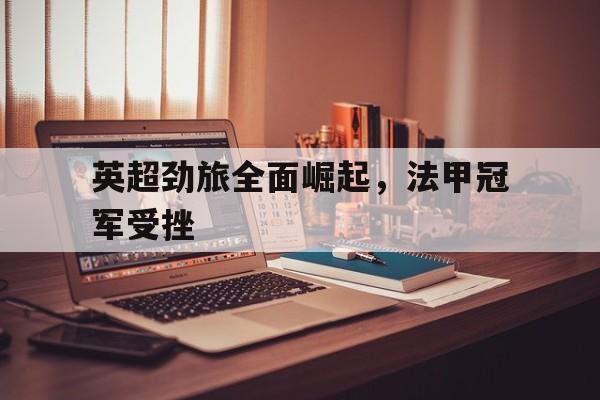 英超劲旅全面崛起，法甲冠军受挫
