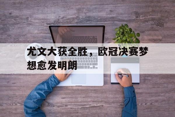 尤文大获全胜，欧冠决赛梦想愈发明朗