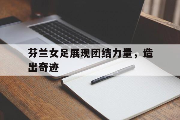芬兰女足展现团结力量，造出奇迹