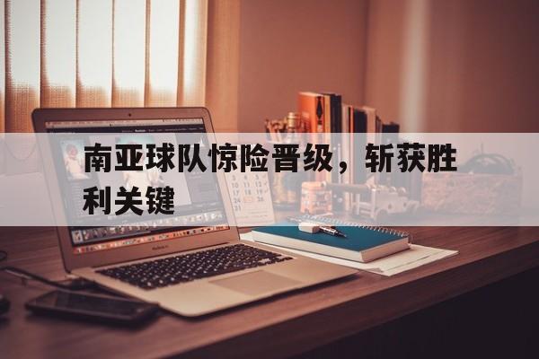 南亚球队惊险晋级，斩获胜利关键