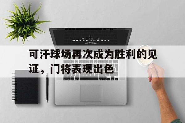 可汗球场再次成为胜利的见证，门将表现出色