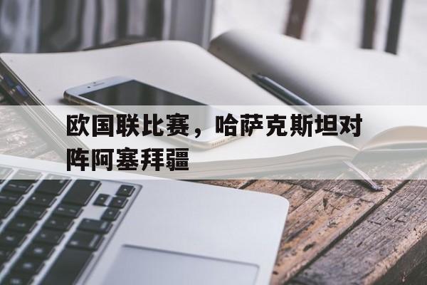 欧国联比赛，哈萨克斯坦对阵阿塞拜疆