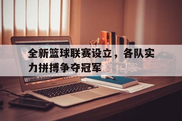 全新篮球联赛设立，各队实力拼搏争夺冠军