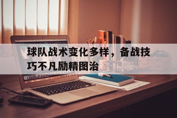 球队战术变化多样，备战技巧不凡励精图治