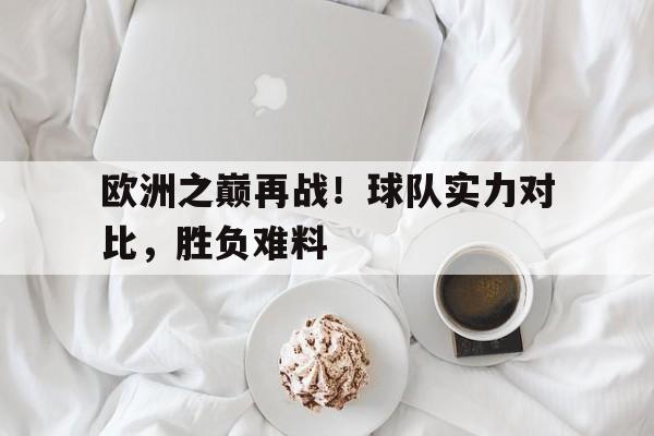 欧洲之巅再战！球队实力对比，胜负难料