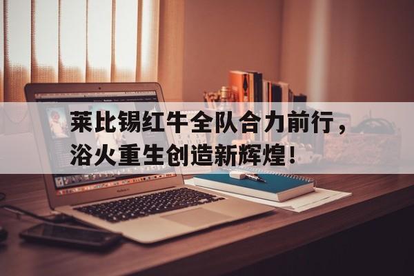 莱比锡红牛全队合力前行，浴火重生创造新辉煌！