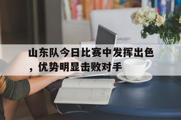 山东队今日比赛中发挥出色，优势明显击败对手