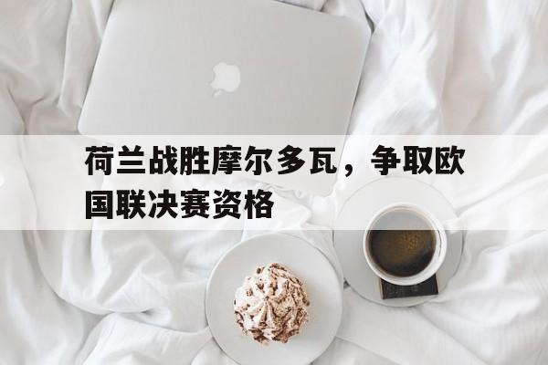 荷兰战胜摩尔多瓦，争取欧国联决赛资格