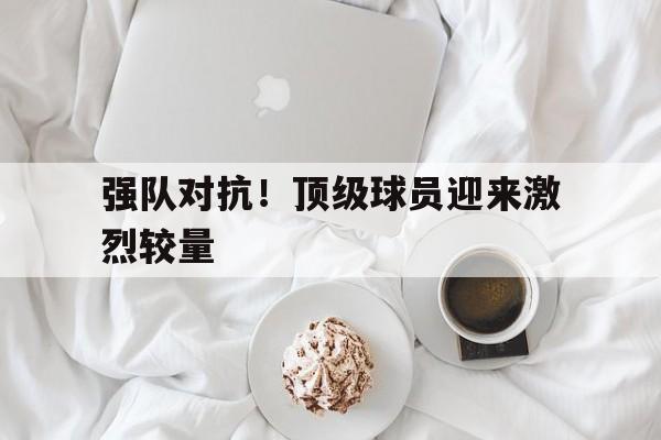 强队对抗！顶级球员迎来激烈较量