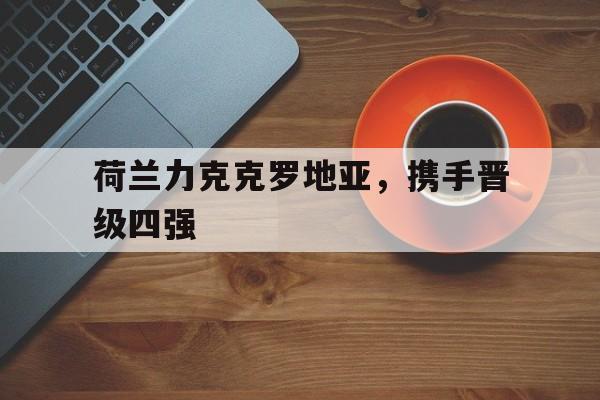 荷兰力克克罗地亚，携手晋级四强